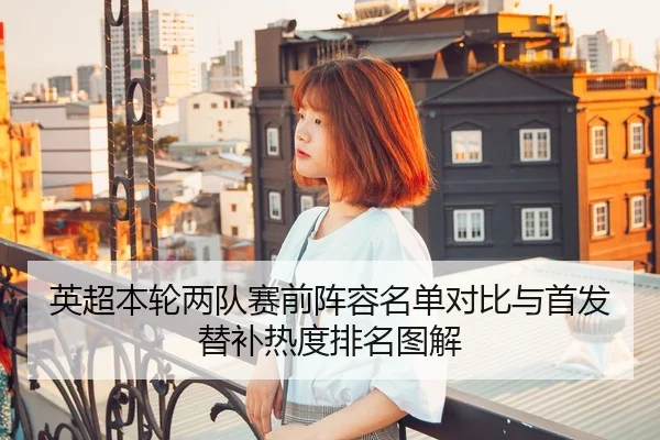 英超本轮两队赛前阵容名单对比与首发替补热度排名图解