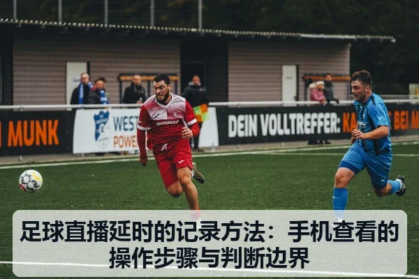 足球直播延时的记录方法:手机查看的操作步骤与判断边界